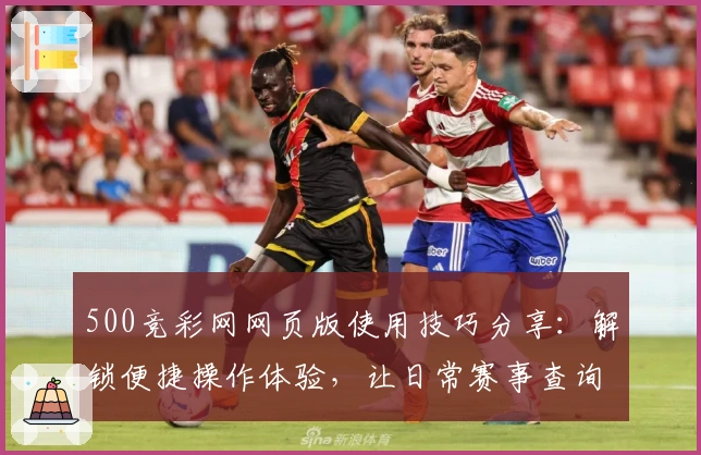 500竞彩网网页版使用技巧分享：解锁便捷操作体验，让日常赛事查询更高效