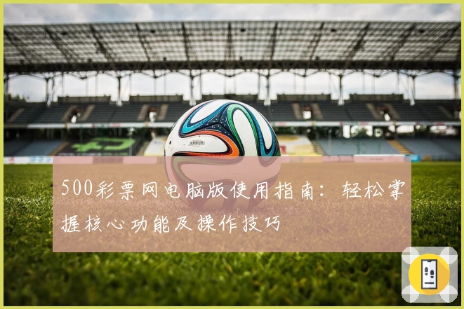 500彩票网电脑版使用指南：轻松掌握核心功能及操作技巧