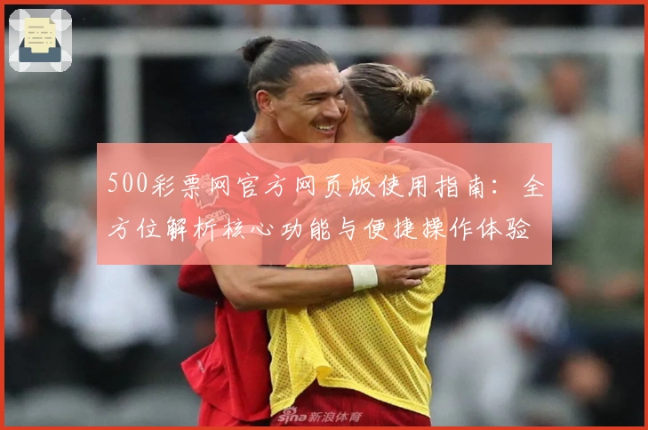 500彩票网官方网页版使用指南:全方位解析核心功能与便捷操作体验