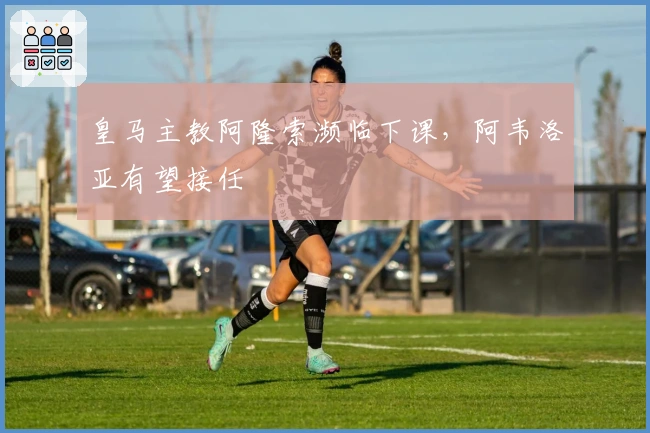 皇马主教阿隆索濒临下课，阿韦洛亚有望接任