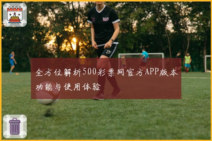 全方位解析500彩票网官方APP版本功能与使用体验