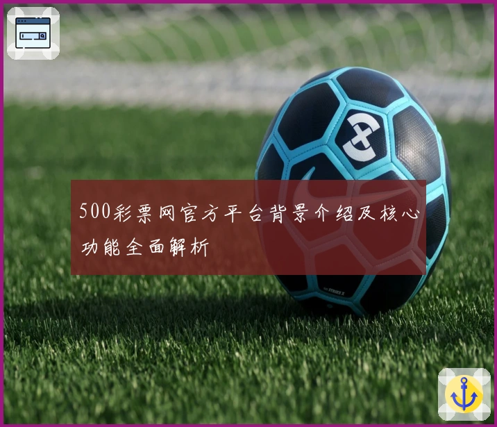 500彩票网官方平台背景介绍及核心功能全面解析