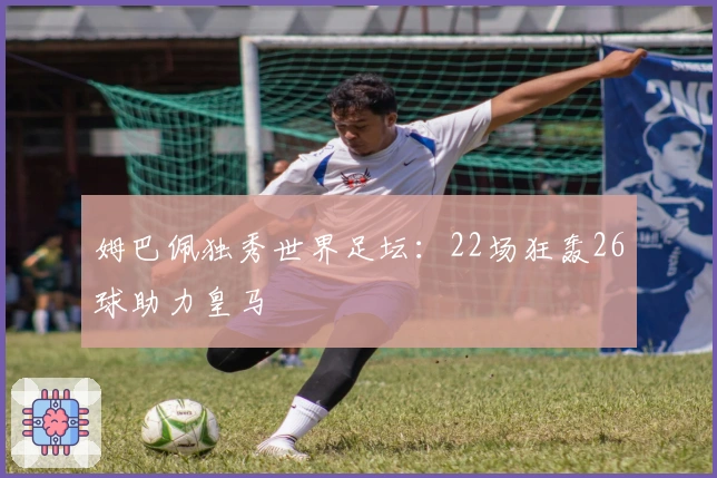 姆巴佩独秀世界足坛：22场狂轰26球助力皇马