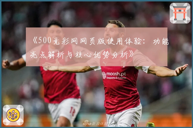 《500竞彩网网页版使用体验：功能亮点解析与核心优势分析》