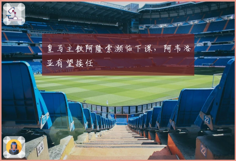 皇马主教阿隆索濒临下课，阿韦洛亚有望接任