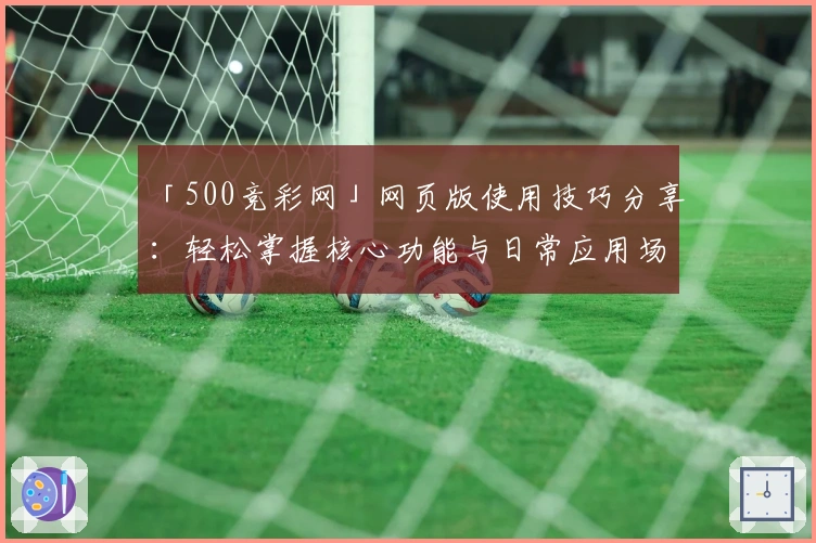 「500竞彩网」网页版使用技巧分享：轻松掌握核心功能与日常应用场景解析