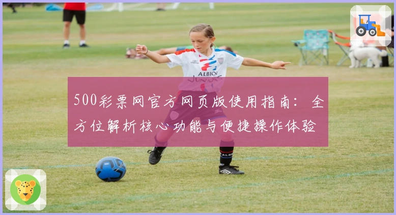 500彩票网官方网页版使用指南：全方位解析核心功能与便捷操作体验
