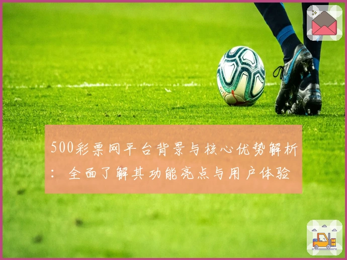 500彩票网平台背景与核心优势解析：全面了解其功能亮点与用户体验