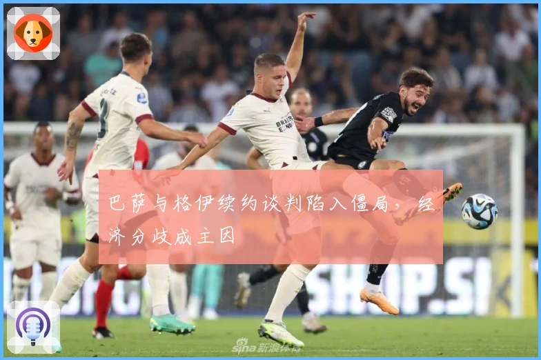 巴萨与格伊续约谈判陷入僵局，经济分歧成主因