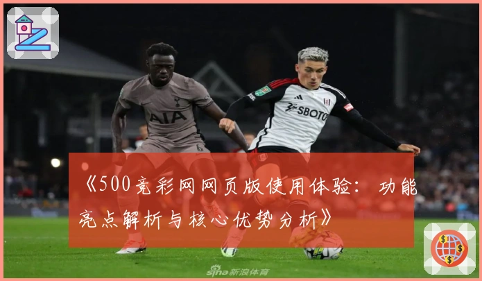 《500竞彩网网页版使用体验：功能亮点解析与核心优势分析》