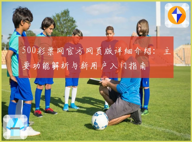 500彩票网官方网页版详细介绍：主要功能解析与新用户入门指南