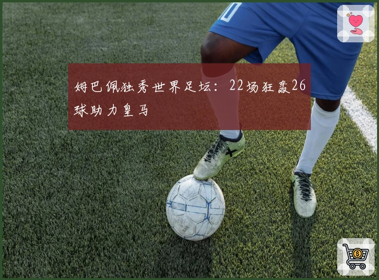 姆巴佩独秀世界足坛：22场狂轰26球助力皇马