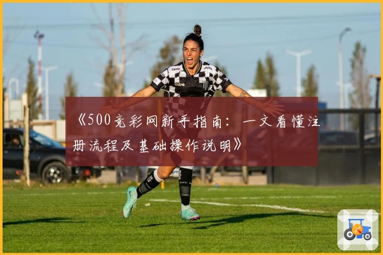 《500竞彩网新手指南：一文看懂注册流程及基础操作说明》