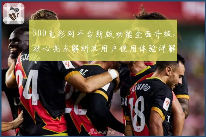 500竞彩网平台新版功能全面升级，核心亮点解析及用户使用体验详解
