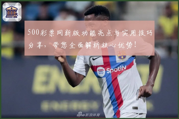 500彩票网新版功能亮点与实用技巧分享，带您全面解析核心优势！