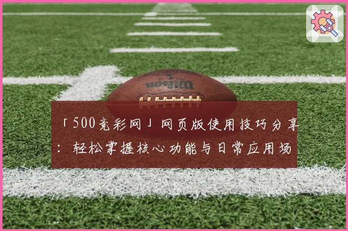「500竞彩网」网页版使用技巧分享：轻松掌握核心功能与日常应用场景解析