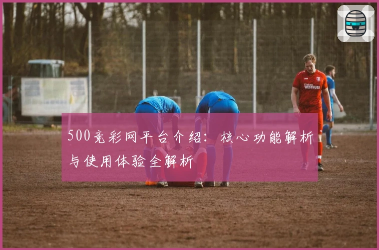 500竞彩网平台介绍：核心功能解析与使用体验全解析