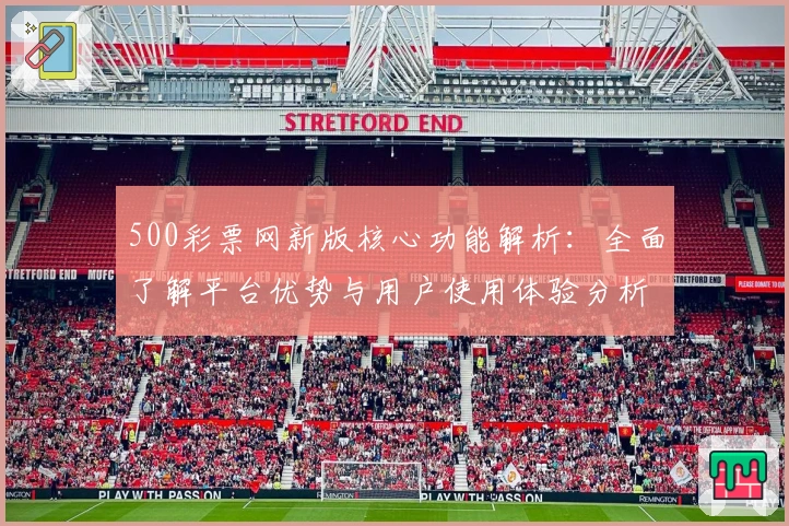 500彩票网新版核心功能解析：全面了解平台优势与用户使用体验分析