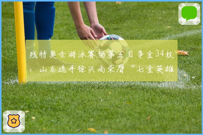 残特奥会游泳赛场第五日争金34枚，山东选手徐兴尚荣膺“七金英雄”