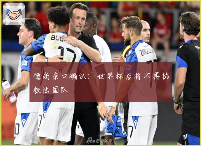 德尚亲口确认：世界杯后将不再执教法国队