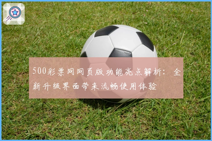 500彩票网网页版功能亮点解析：全新升级界面带来流畅使用体验