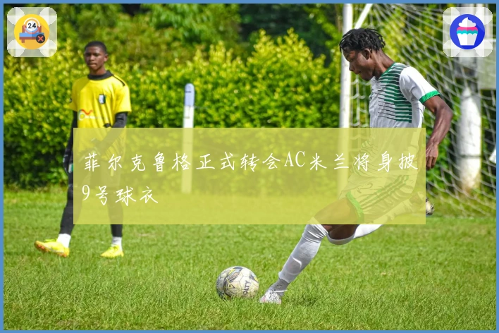 菲尔克鲁格正式转会AC米兰将身披9号球衣