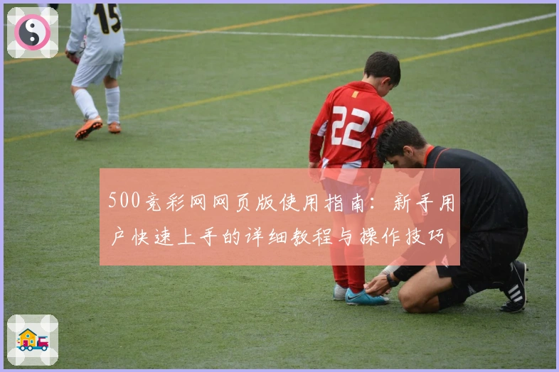 500竞彩网网页版使用指南：新手用户快速上手的详细教程与操作技巧分享