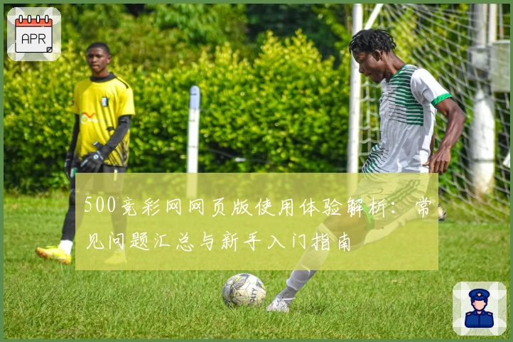500竞彩网网页版使用体验解析：常见问题汇总与新手入门指南