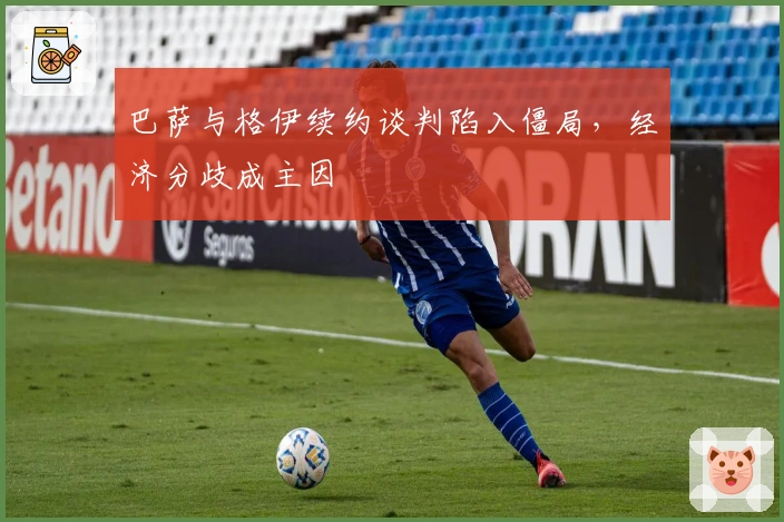 巴萨与格伊续约谈判陷入僵局，经济分歧成主因