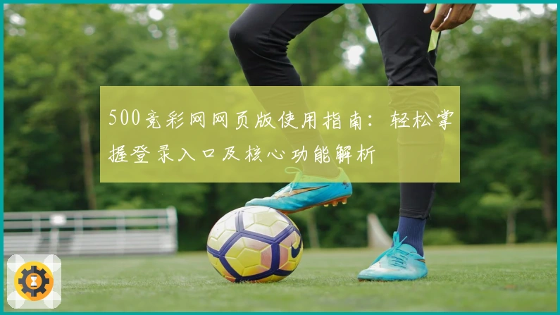 500竞彩网网页版使用指南：轻松掌握登录入口及核心功能解析