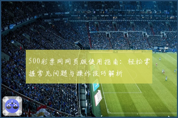 500彩票网网页版使用指南：轻松掌握常见问题与操作技巧解析