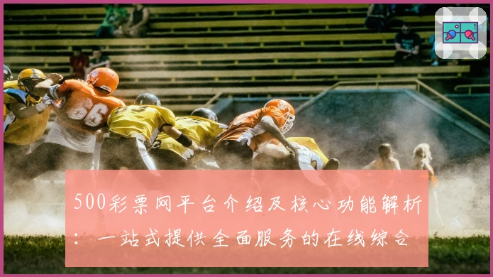 500彩票网平台介绍及核心功能解析：一站式提供全面服务的在线综合门户