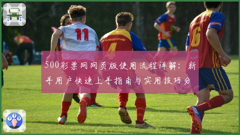 500彩票网网页版使用流程详解：新手用户快速上手指南与实用技巧分享