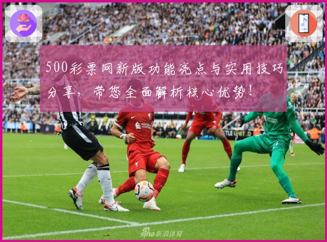 500彩票网新版功能亮点与实用技巧分享,带您全面解析核心优势!
