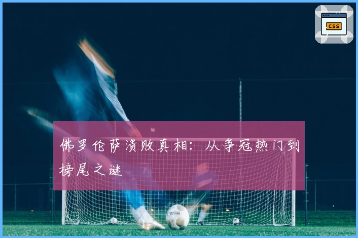 佛罗伦萨溃败真相：从争冠热门到榜尾之谜