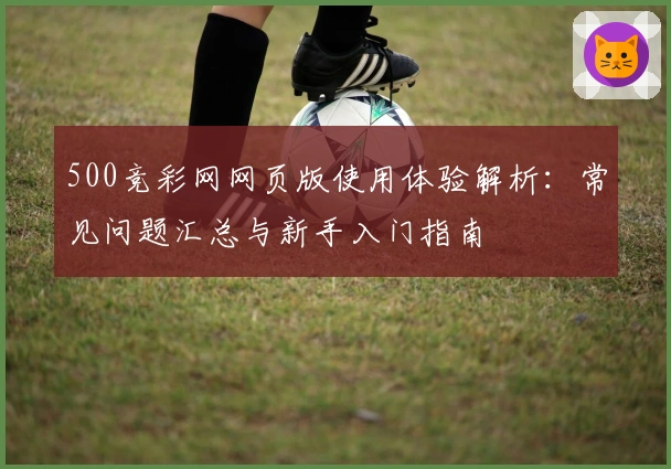 500竞彩网网页版使用体验解析：常见问题汇总与新手入门指南