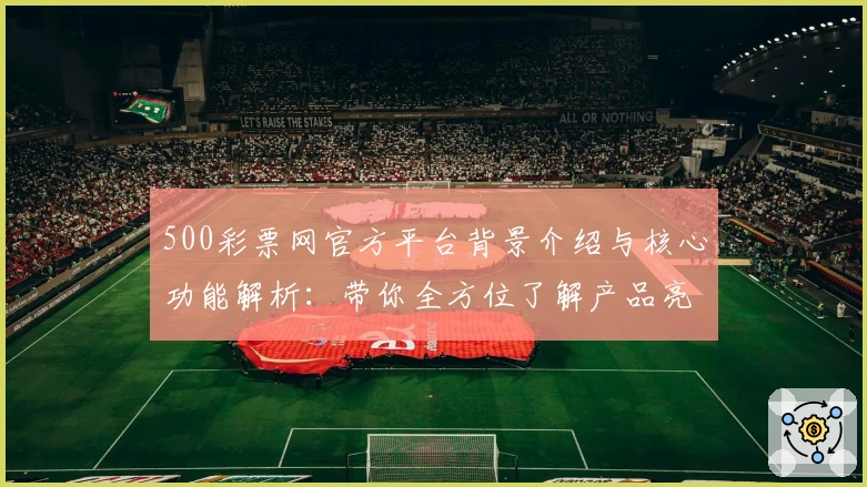 500彩票网官方平台背景介绍与核心功能解析：带你全方位了解产品亮点