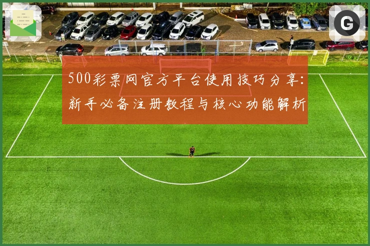 500彩票网官方平台使用技巧分享：新手必备注册教程与核心功能解析