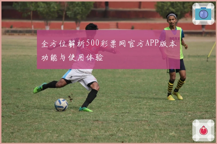 全方位解析500彩票网官方APP版本功能与使用体验