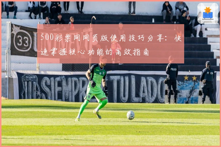 500彩票网网页版使用技巧分享：快速掌握核心功能的高效指南